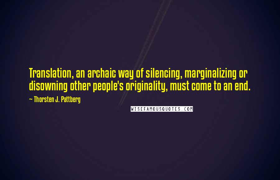 Thorsten J. Pattberg quotes: Translation, an archaic way of silencing, marginalizing or disowning other people's originality, must come to an end. Thorsten J. Pattberg quotes: Translation, an archaic way of silencing, marginalizing or disowning other people's originality, must come to an end.