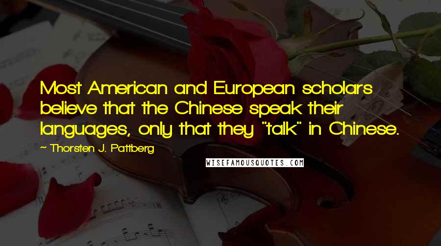 Thorsten J. Pattberg quotes: Most American and European scholars believe that the Chinese speak their languages, only that they "talk" in Chinese.