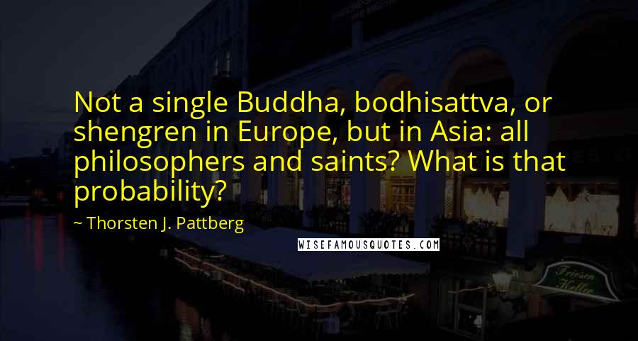 Thorsten J. Pattberg quotes: Not a single Buddha, bodhisattva, or shengren in Europe, but in Asia: all philosophers and saints? What is that probability?