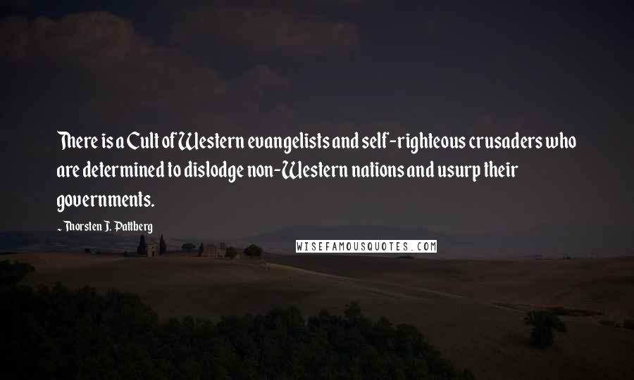 Thorsten J. Pattberg quotes: There is a Cult of Western evangelists and self-righteous crusaders who are determined to dislodge non-Western nations and usurp their governments.