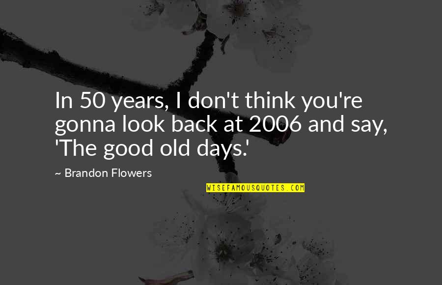 Those Good Old Days Quotes By Brandon Flowers: In 50 years, I don't think you're gonna Those Good Old Days Quotes By Brandon Flowers: In 50 years, I don't think you're gonna