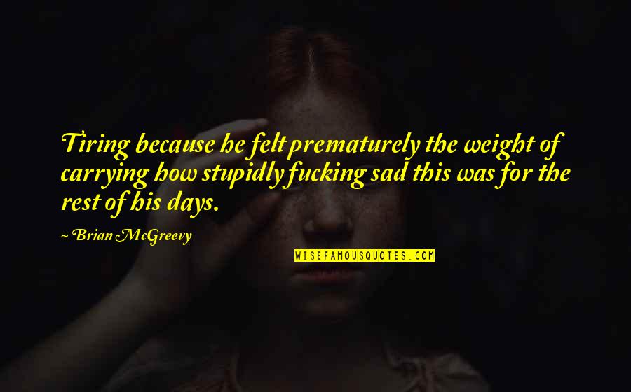 Those Sad Days Quotes By Brian McGreevy: Tiring because he felt prematurely the weight of Those Sad Days Quotes By Brian McGreevy: Tiring because he felt prematurely the weight of