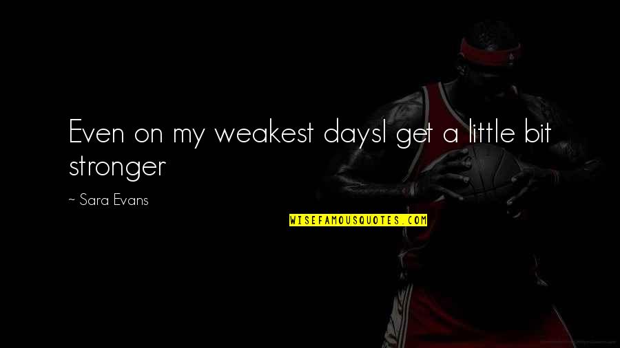 Those Sad Days Quotes By Sara Evans: Even on my weakest daysI get a little Those Sad Days Quotes By Sara Evans: Even on my weakest daysI get a little
