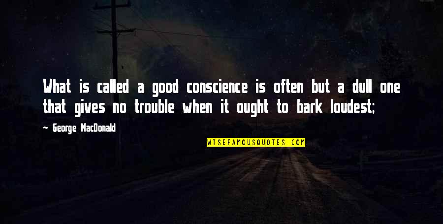 Those That Bark The Loudest Quotes By George MacDonald: What is called a good conscience is often Those That Bark The Loudest Quotes By George MacDonald: What is called a good conscience is often