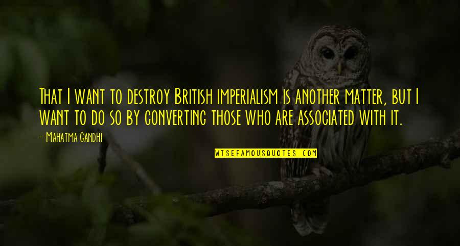 Those That Matter Quotes By Mahatma Gandhi: That I want to destroy British imperialism is