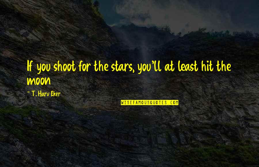 Those We Love Don't Go Away Quotes By T. Harv Eker: If you shoot for the stars, you'll at