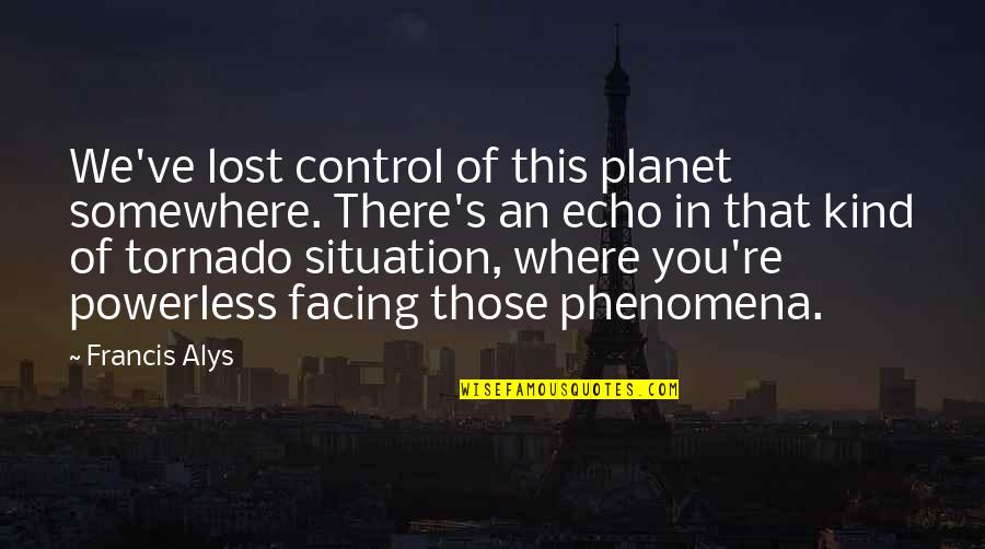 Those We've Lost Quotes By Francis Alys: We've lost control of this planet somewhere. There's