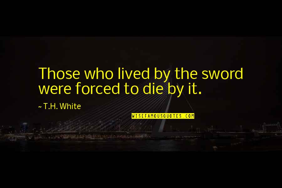 Those Who Die Quotes By T.H. White: Those who lived by the sword were forced