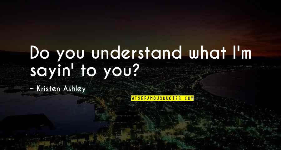 Those Who Died Too Young Quotes By Kristen Ashley: Do you understand what I'm sayin' to you?