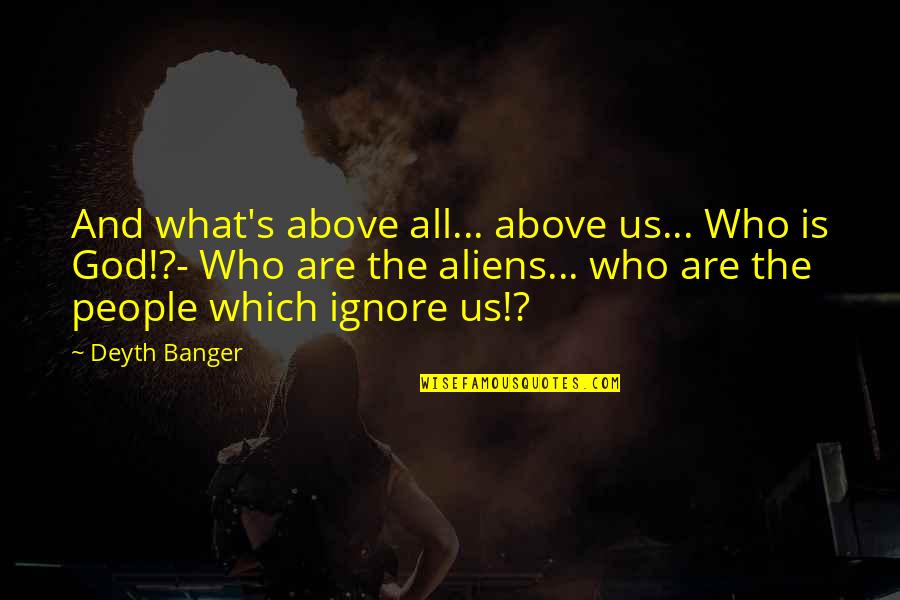 Those Who Ignore You Quotes By Deyth Banger: And what's above all... above us... Who is