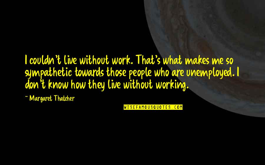 Those Who Know Me Quotes By Margaret Thatcher: I couldn't live without work. That's what makes