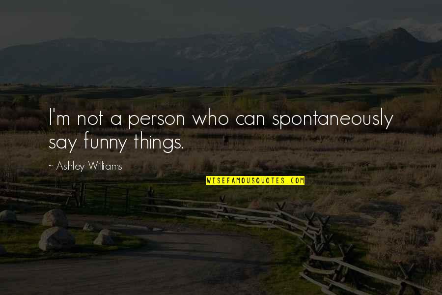 Those Who Say They Can Quotes By Ashley Williams: I'm not a person who can spontaneously say