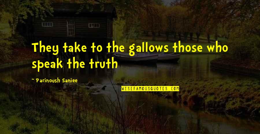 Those Who Speak The Truth Quotes By Parinoush Saniee: They take to the gallows those who speak Those Who Speak The Truth Quotes By Parinoush Saniee: They take to the gallows those who speak