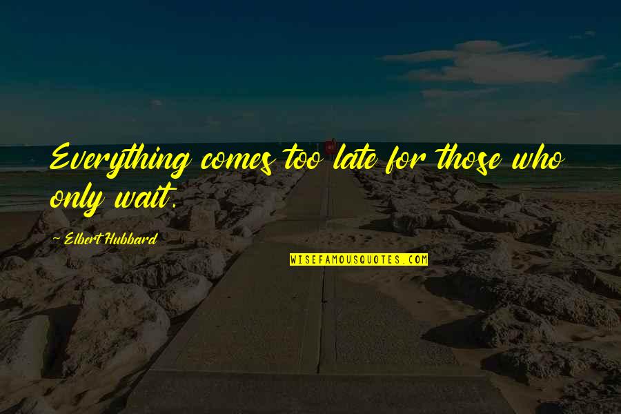 Those Who Wait Quotes By Elbert Hubbard: Everything comes too late for those who only