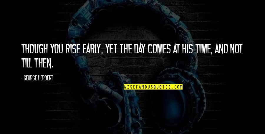 Though You Quotes By George Herbert: Though you rise early, yet the day comes