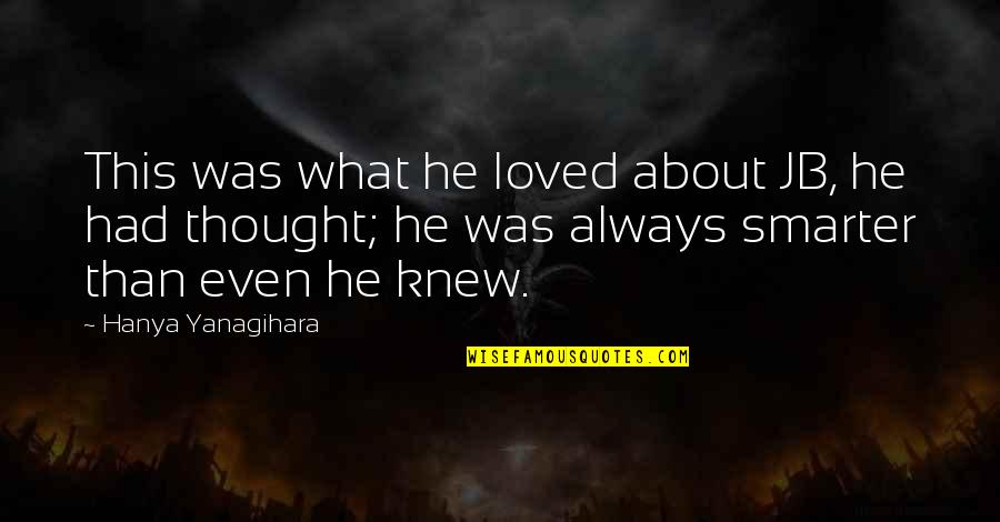 Thought About Life Quotes By Hanya Yanagihara: This was what he loved about JB, he Thought About Life Quotes By Hanya Yanagihara: This was what he loved about JB, he