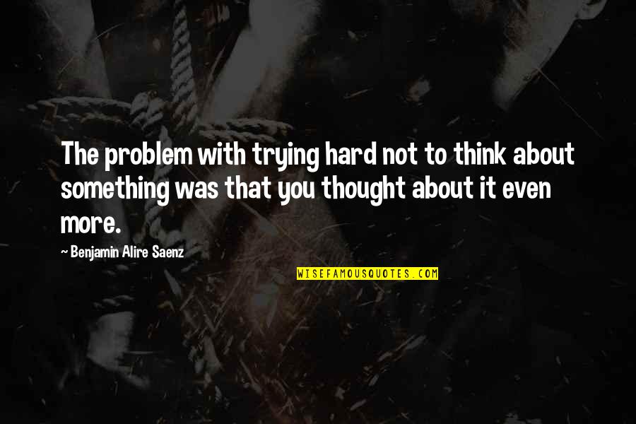 Thought About You Quotes By Benjamin Alire Saenz: The problem with trying hard not to think Thought About You Quotes By Benjamin Alire Saenz: The problem with trying hard not to think
