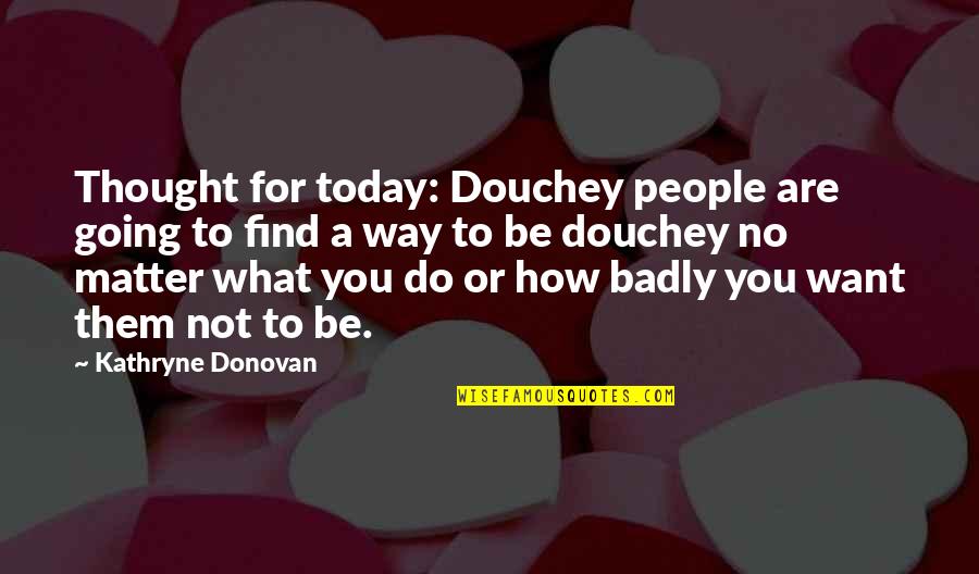 Thought For Today Quotes By Kathryne Donovan: Thought for today: Douchey people are going to Thought For Today Quotes By Kathryne Donovan: Thought for today: Douchey people are going to