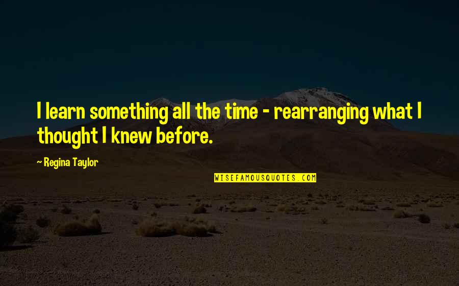 Thought I Knew You Quotes By Regina Taylor: I learn something all the time - rearranging