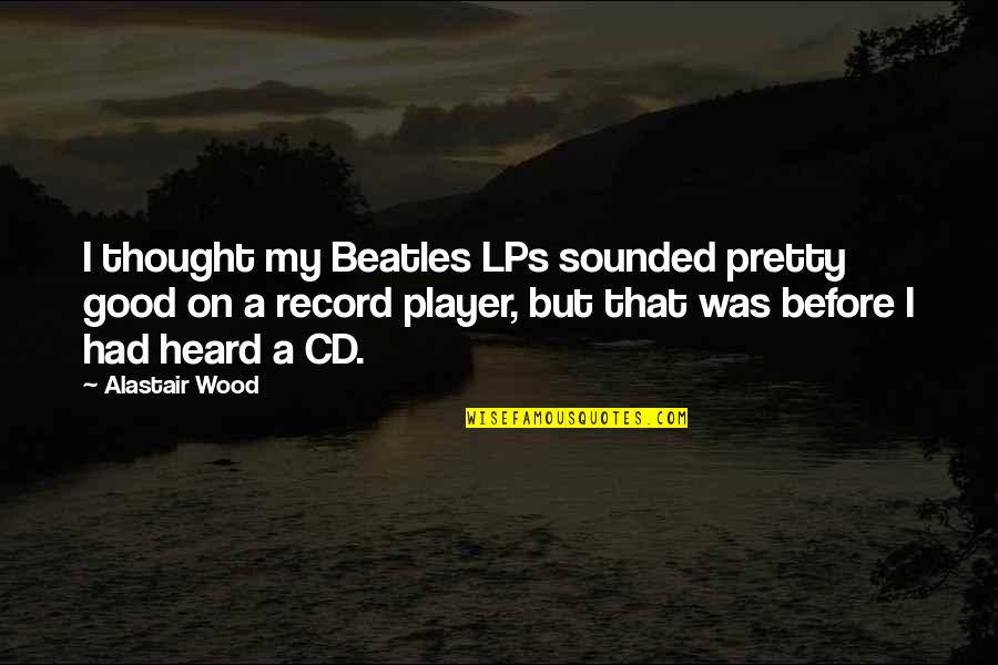 Thought My Quotes By Alastair Wood: I thought my Beatles LPs sounded pretty good Thought My Quotes By Alastair Wood: I thought my Beatles LPs sounded pretty good