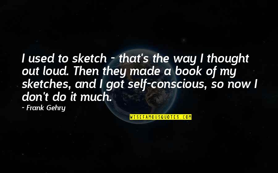Thought Out Loud Quotes By Frank Gehry: I used to sketch - that's the way