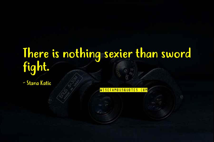 Thought Provoking Quotes By Stana Katic: There is nothing sexier than sword fight.