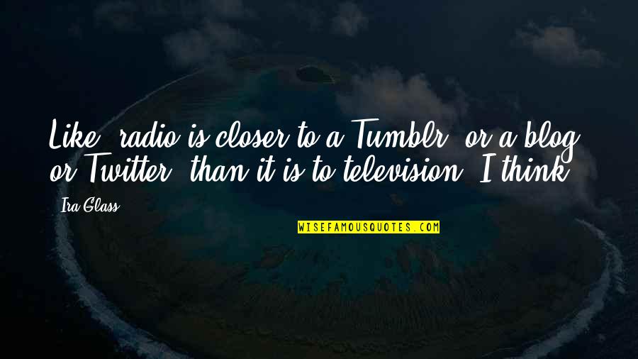 Thought Provokingly Humorous Quotes By Ira Glass: Like, radio is closer to a Tumblr, or Thought Provokingly Humorous Quotes By Ira Glass: Like, radio is closer to a Tumblr, or