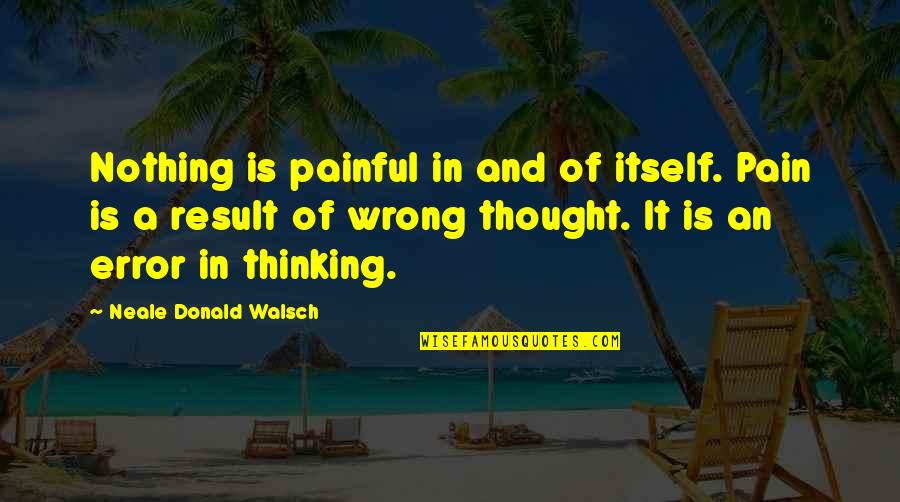 Thought Thinking Quotes By Neale Donald Walsch: Nothing is painful in and of itself. Pain