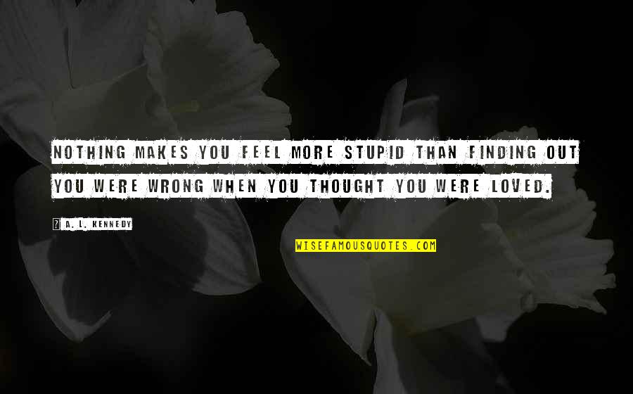 Thought You Loved Quotes By A. L. Kennedy: Nothing makes you feel more stupid than finding Thought You Loved Quotes By A. L. Kennedy: Nothing makes you feel more stupid than finding