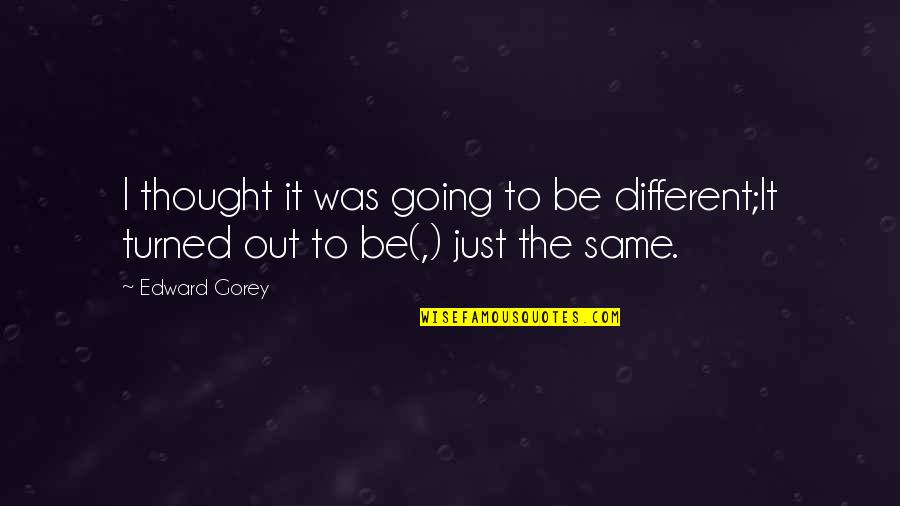 Thought You Were Different Quotes By Edward Gorey: I thought it was going to be different;It