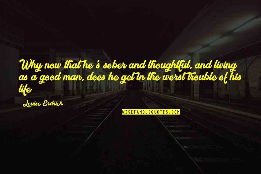 Thoughtful Man Quotes By Louise Erdrich: Why now that he's sober and thoughtful, and