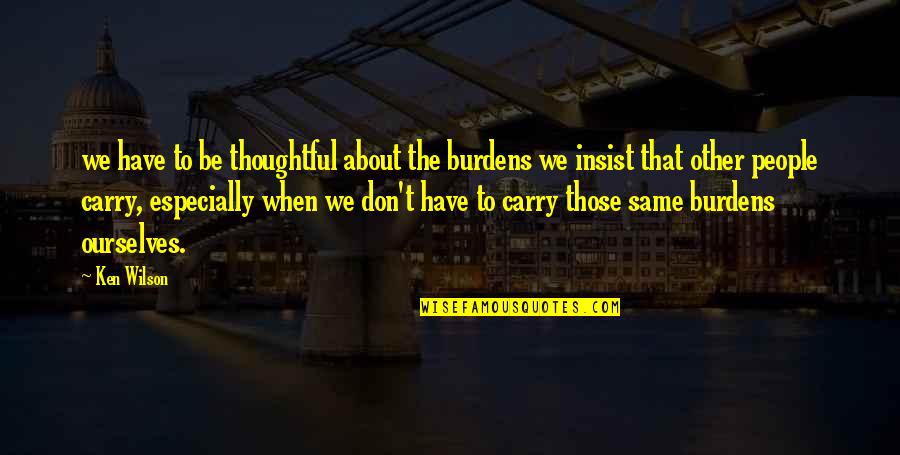 Thoughtful People Quotes By Ken Wilson: we have to be thoughtful about the burdens