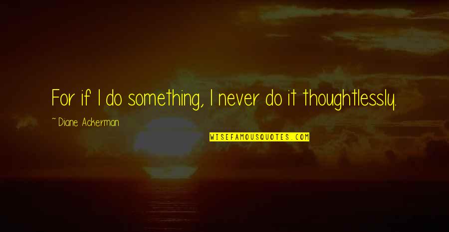 Thoughtlessly Without Quotes By Diane Ackerman: For if I do something, I never do
