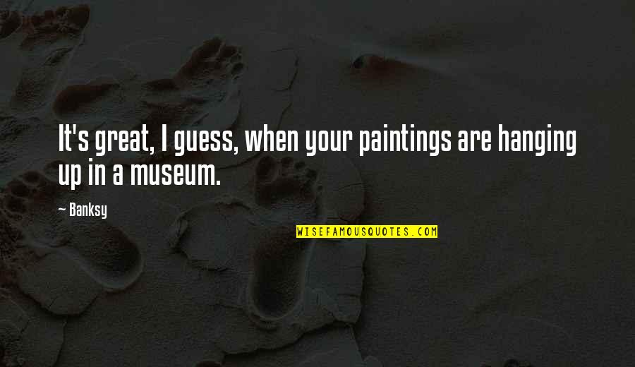 Thoughtout Quotes By Banksy: It's great, I guess, when your paintings are