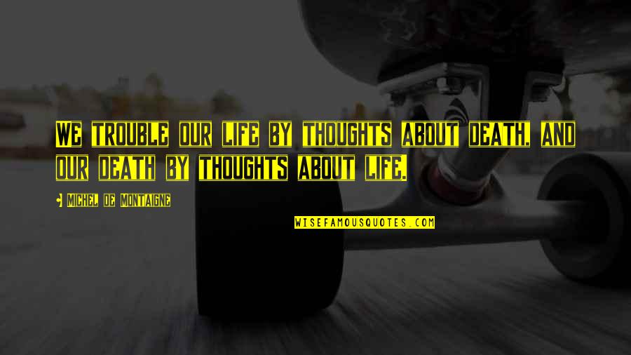 Thoughts About Life Quotes By Michel De Montaigne: We trouble our life by thoughts about death, Thoughts About Life Quotes By Michel De Montaigne: We trouble our life by thoughts about death,