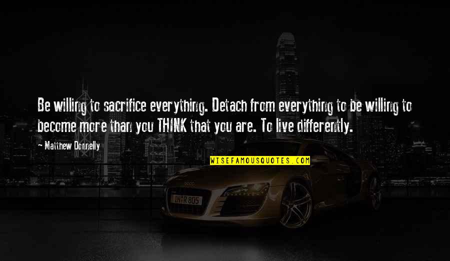 Thoughts Become Quotes By Matthew Donnelly: Be willing to sacrifice everything. Detach from everything Thoughts Become Quotes By Matthew Donnelly: Be willing to sacrifice everything. Detach from everything