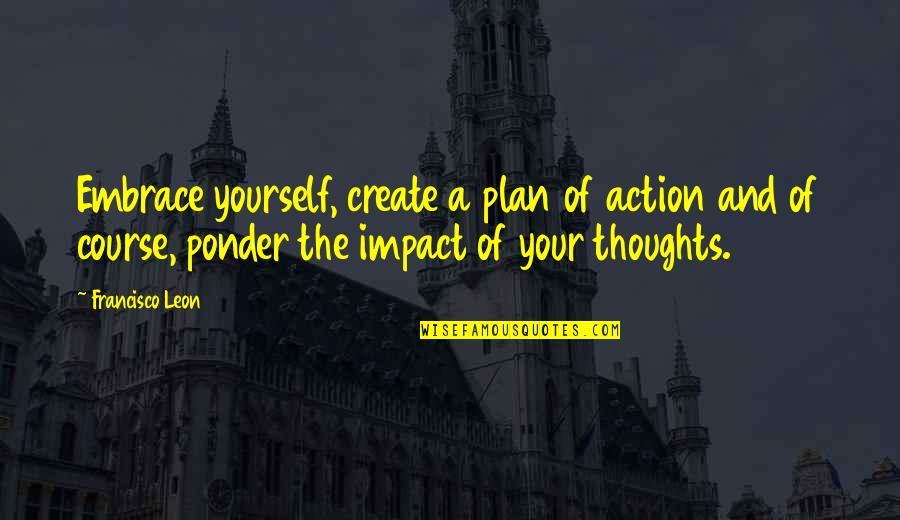 Thoughts Create Quotes By Francisco Leon: Embrace yourself, create a plan of action and