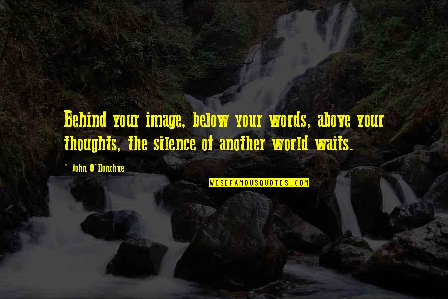 Thoughts Inspirational Quotes By John O'Donohue: Behind your image, below your words, above your