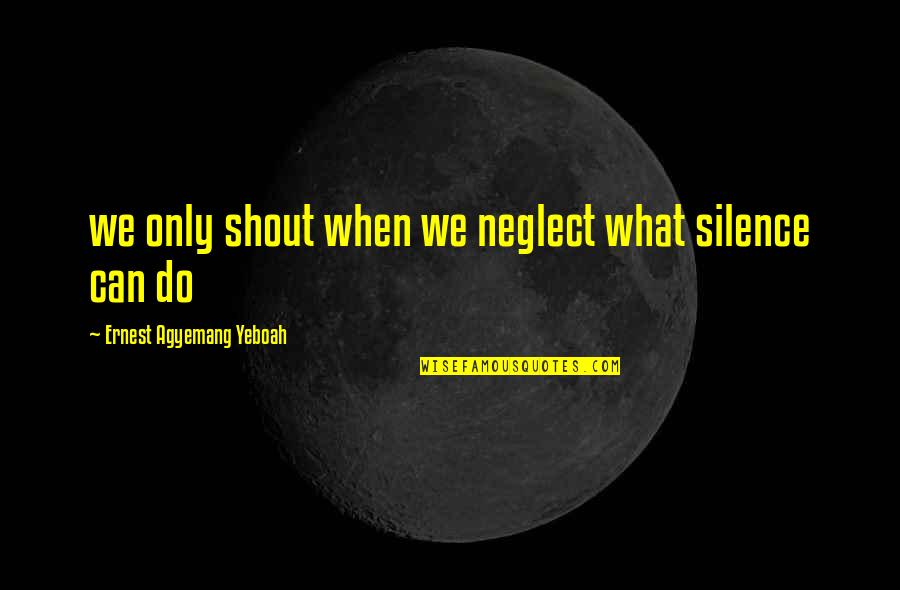 Thoughts On Life Quotes By Ernest Agyemang Yeboah: we only shout when we neglect what silence Thoughts On Life Quotes By Ernest Agyemang Yeboah: we only shout when we neglect what silence