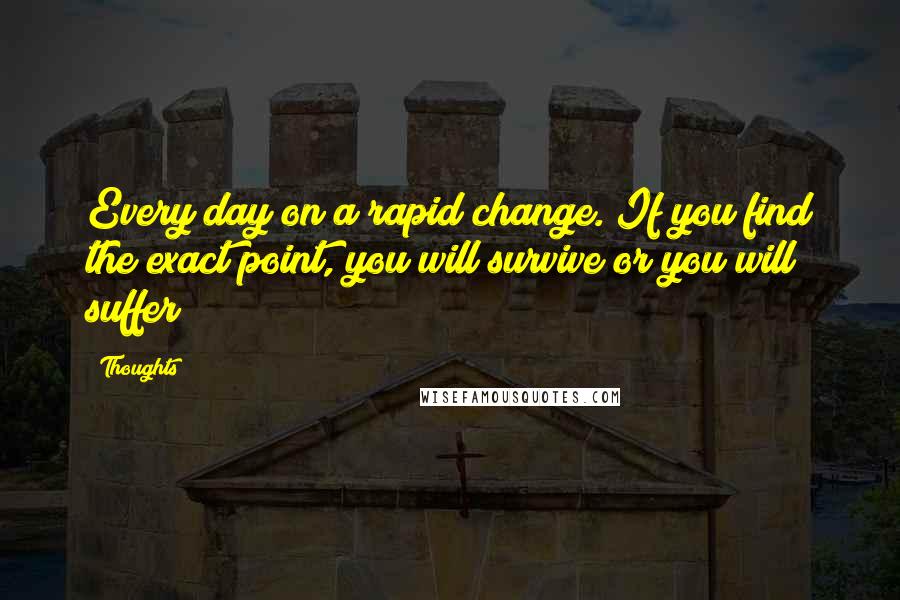 Thoughts quotes: Every day on a rapid change. If you find the exact point, you will survive or you will suffer