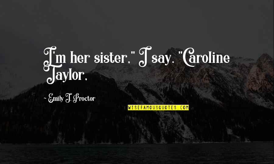 Thoughts To Ponder Quotes By Emily J. Proctor: I'm her sister," I say. "Caroline Taylor,