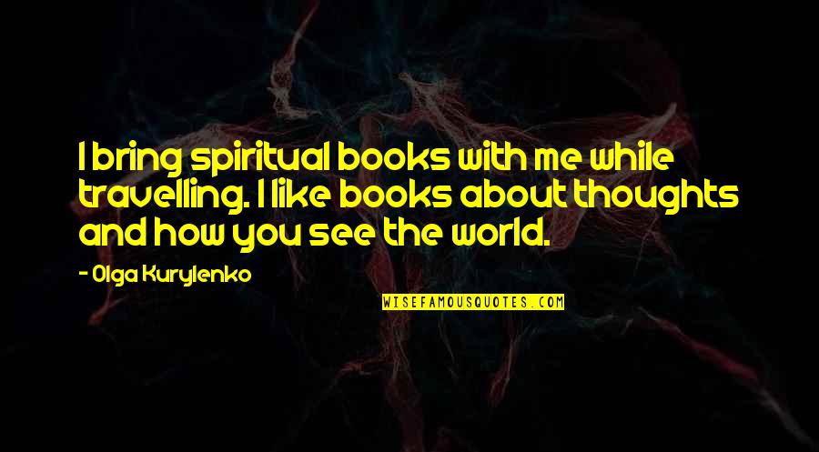 Thoughts With You Quotes By Olga Kurylenko: I bring spiritual books with me while travelling.