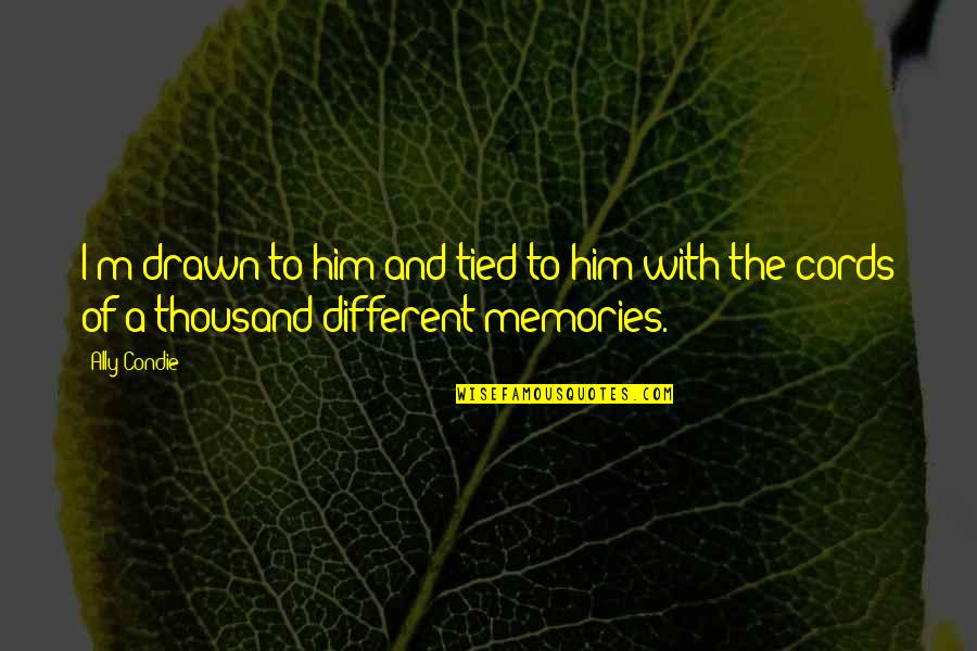 Thousand Memories Quotes By Ally Condie: I'm drawn to him and tied to him