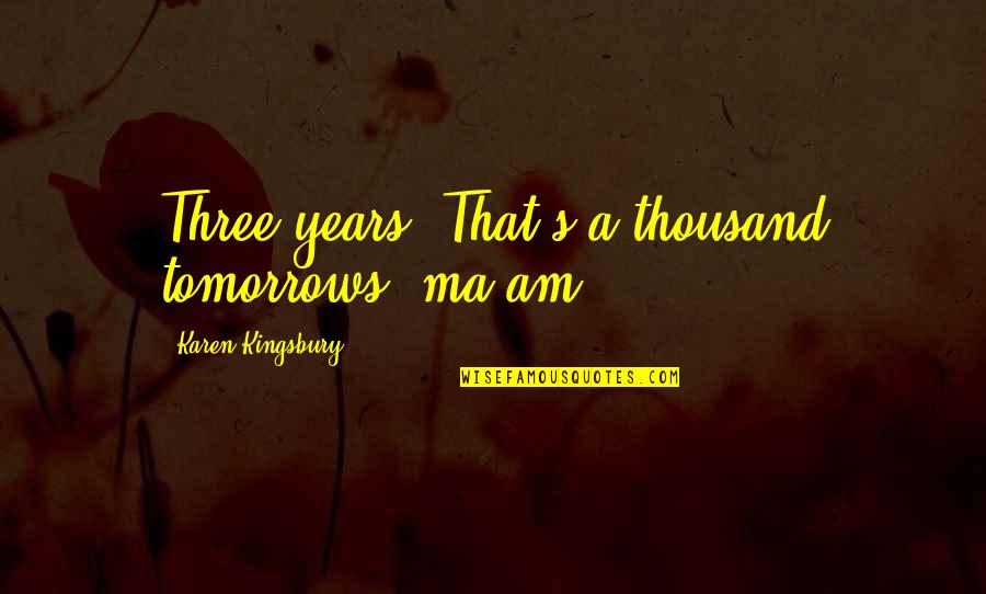 Thousand Years Love Quotes By Karen Kingsbury: Three years? That's a thousand tomorrows, ma'am.