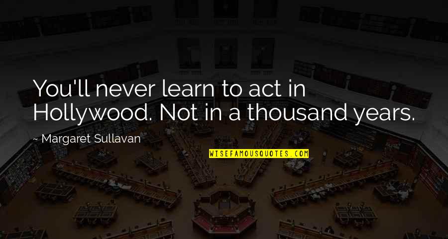 Thousand Years Quotes By Margaret Sullavan: You'll never learn to act in Hollywood. Not Thousand Years Quotes By Margaret Sullavan: You'll never learn to act in Hollywood. Not