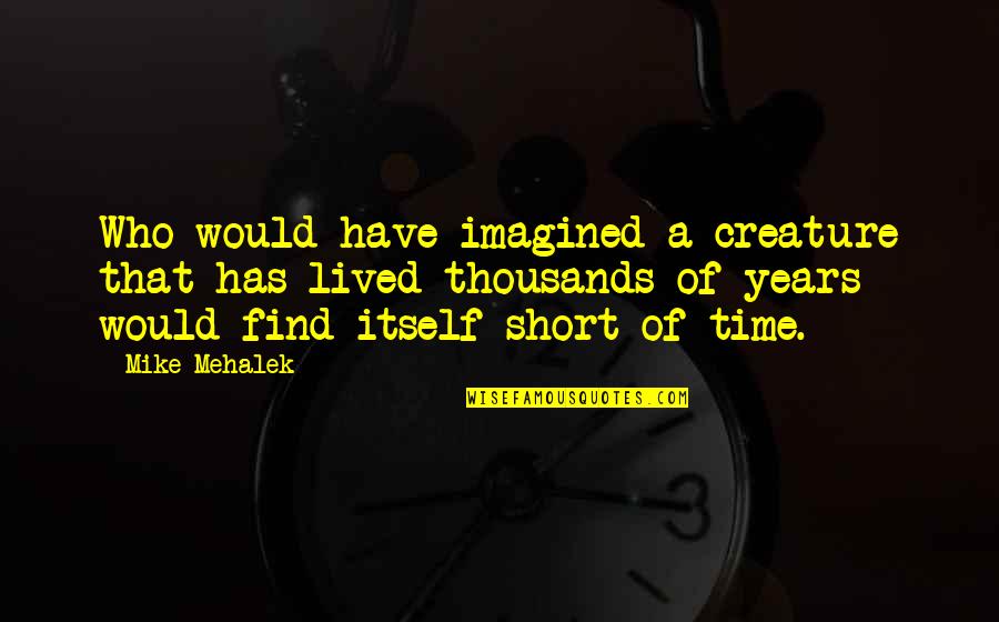 Thousands Of Years Quotes By Mike Mehalek: Who would have imagined a creature that has Thousands Of Years Quotes By Mike Mehalek: Who would have imagined a creature that has