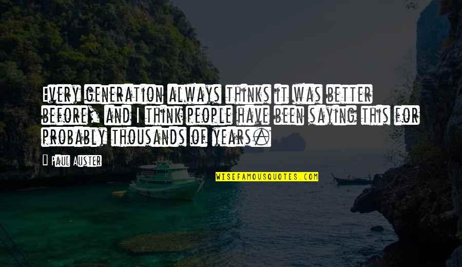 Thousands Of Years Quotes By Paul Auster: Every generation always thinks it was better before, Thousands Of Years Quotes By Paul Auster: Every generation always thinks it was better before,