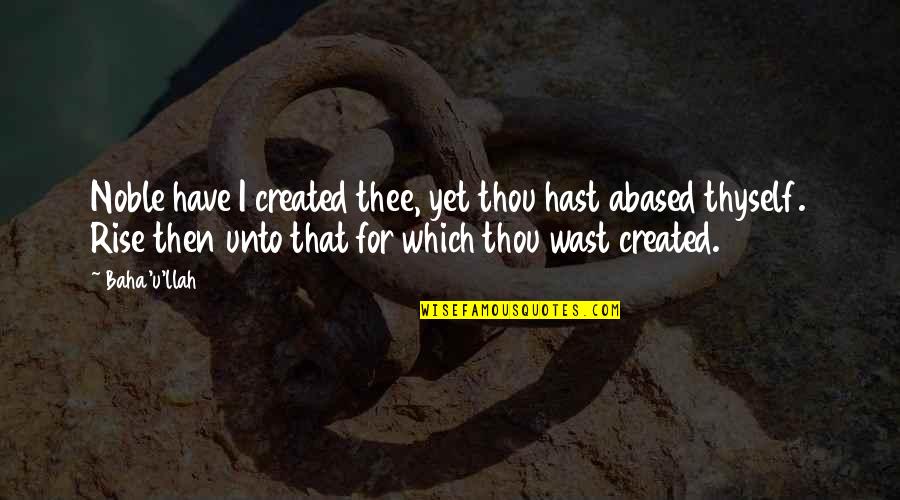 Thou've Quotes By Baha'u'llah: Noble have I created thee, yet thou hast