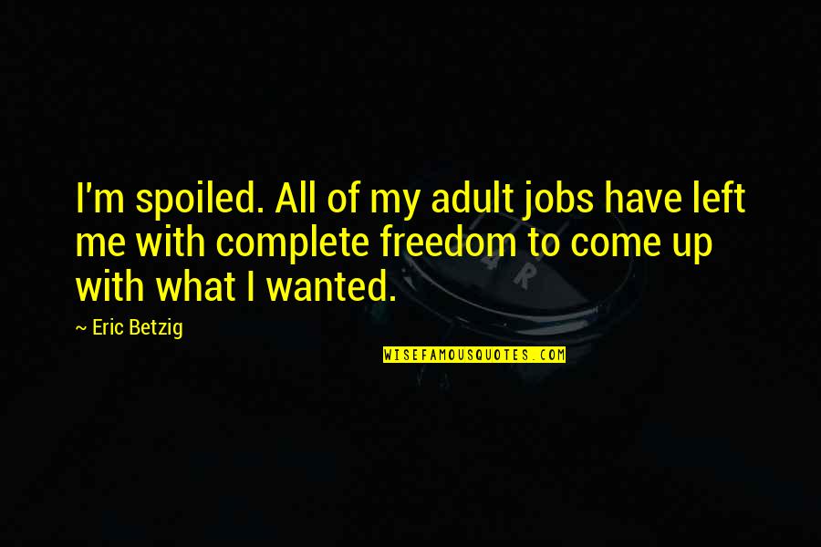 Thraots Quotes By Eric Betzig: I'm spoiled. All of my adult jobs have Thraots Quotes By Eric Betzig: I'm spoiled. All of my adult jobs have