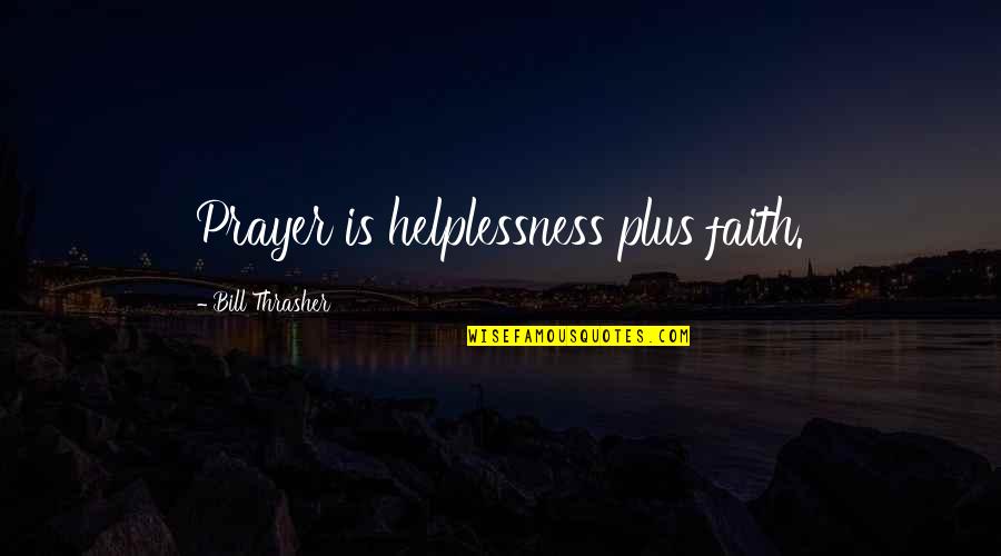 Thrasher Quotes By Bill Thrasher: Prayer is helplessness plus faith.